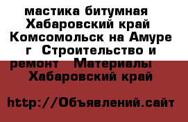 мастика битумная - Хабаровский край, Комсомольск-на-Амуре г. Строительство и ремонт » Материалы   . Хабаровский край